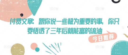 付费文章：跟你说一些极为重要的事，你只要悟透了 三年后 就能富的流油-优优云网创