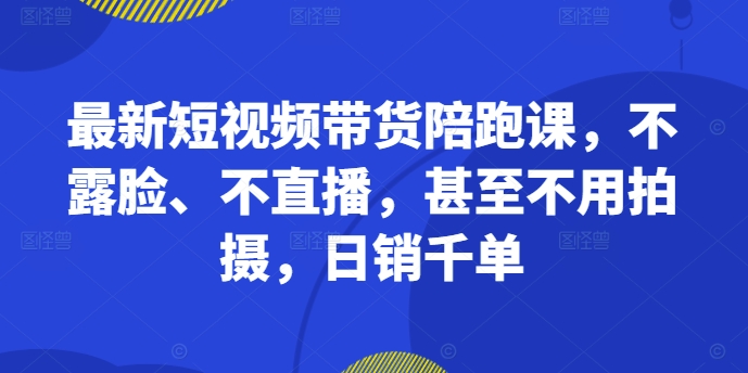 最新短视频带货陪跑课，不露脸、不直播，甚至不用拍摄，日销千单-优优云网创