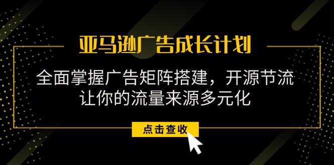 亚马逊-广告成长计划，掌握广告矩阵搭建/开源节流/流量来源多元化-优优云网创