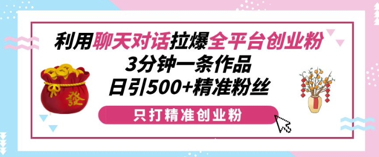 利用聊天对话拉爆全平台创业粉，3分钟一条作品，日引500+精准粉丝-优优云网创