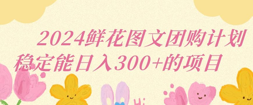 2024鲜花图文团购计划小白能稳定每日收入三位数的项目【揭秘】-优优云网创
