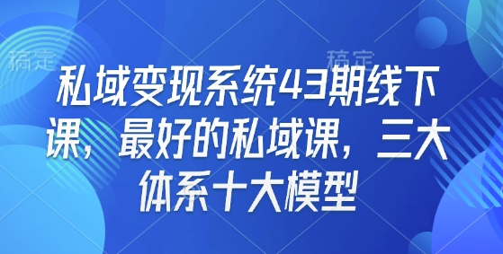 私域变现系统43期线下课，最好的私域课，三大体系十大模型-优优云网创