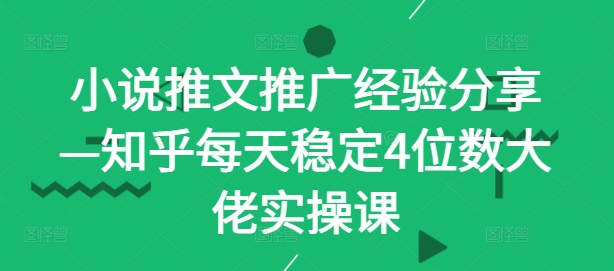 小说推文推广经验分享—知乎每天稳定4位数大佬实操课-优优云网创