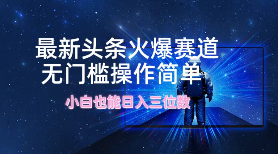 最新头条火爆赛道，无门槛操作简单，小白也能日入三位数-优优云网创