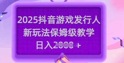2025抖音游戏发行人新玩法，保姆级教学，日入多张-优优云网创