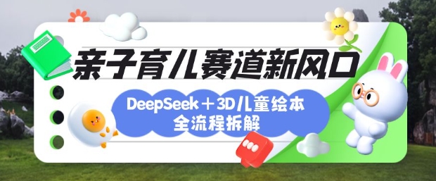 育儿赛道新风口：DeepSeek+3D绘本全流程拆解，月涨粉上W，还能培养亲子创造力-优优云网创