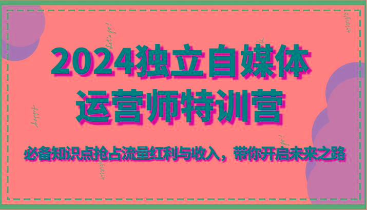 2024独立自媒体运营师特训营-必备知识点抢占流量红利与收入，带你开启未来之路-优优云网创