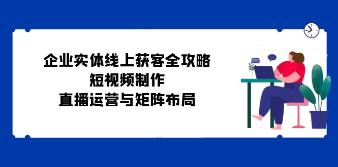企业实体线上获客全攻略：短视频制作、直播运营与矩阵布局-优优云网创