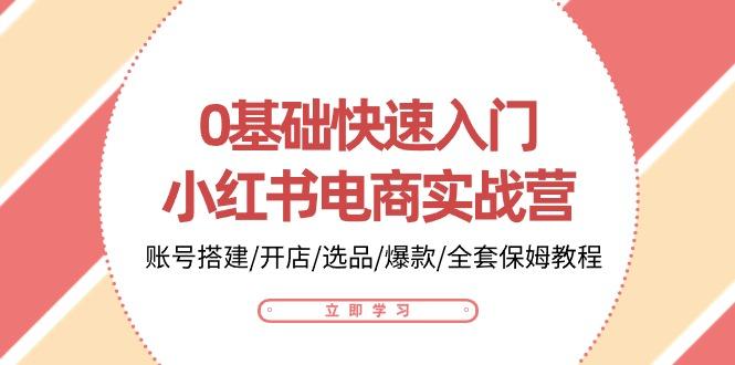 0基础快速入门-小红书电商实战营：账号搭建/开店/选品/爆款/全套保姆教程-优优云网创