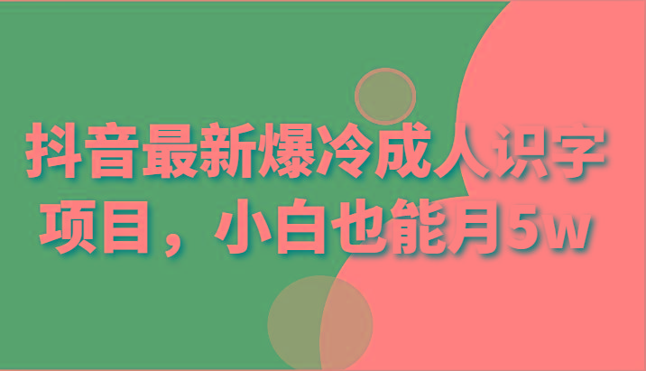 抖音最新爆冷成人识字项目，小白也能月5w-优优云网创