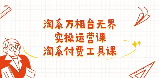 淘系-万相台无界实操运营课：淘系 付费工具课(40节课-优优云网创