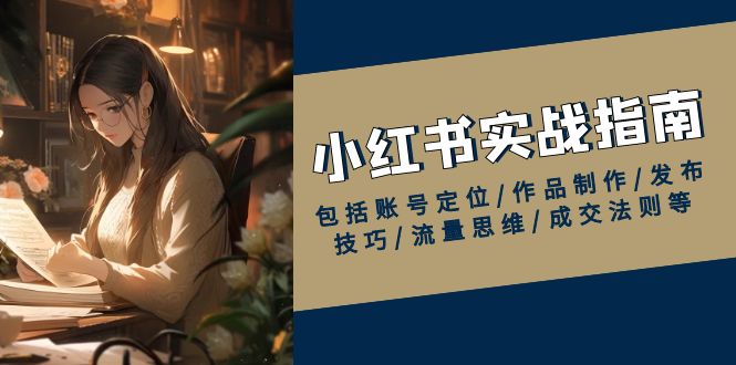 小红书实战指南，包括账号定位/作品制作/发布技巧/流量思维/成交法则等-优优云网创