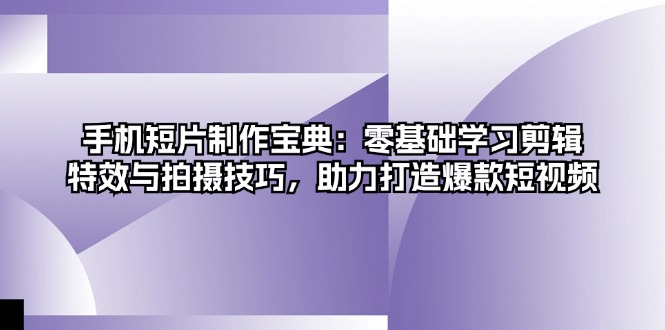 手机短片制作宝典：零基础学习剪辑、特效与拍摄技巧，助力打造爆款短视频-优优云网创