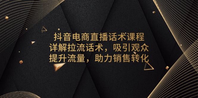 抖音电商直播话术课程，详解拉流话术，吸引观众，提升流量，助力销售转化-优优云网创