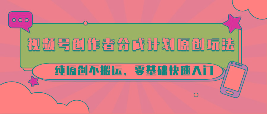 视频号创作者分成计划原创玩法；纯原创不搬运、零基础快速入门-优优云网创