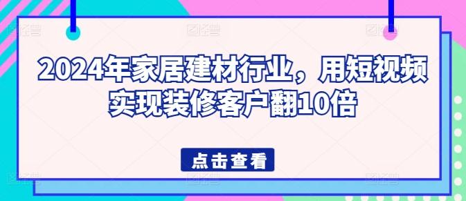 2024年家居建材行业，用短视频实现装修客户翻10倍-优优云网创