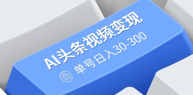 AI头条视频变现：AI原创搬运玩法，无需剪辑，多平台发布，单号日入30-300-优优云网创
