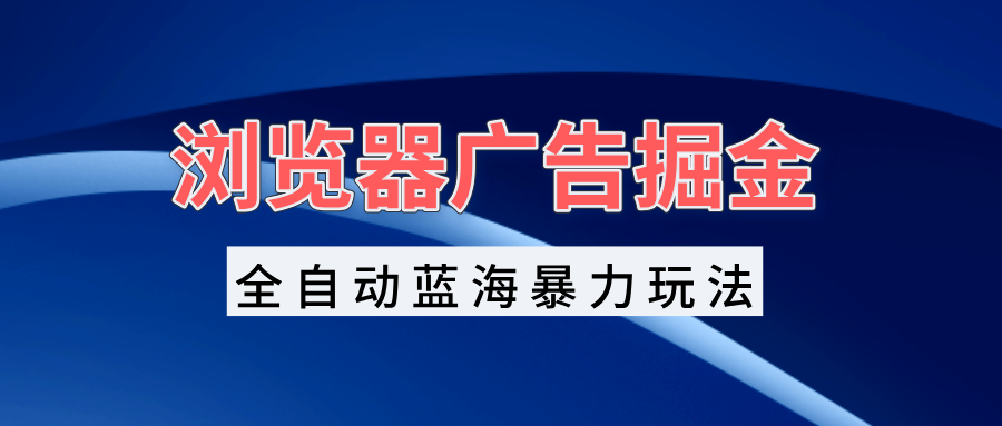 浏览器广告掘金，全自动蓝海暴力玩法，轻松日入1000+矩阵无脑开干-优优云网创