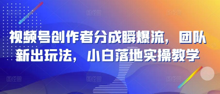 视频号创作者分成瞬爆流，团队新出玩法，小白落地实操教学【揭秘】-优优云网创