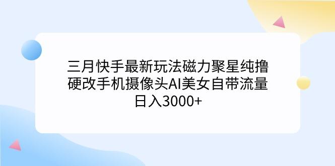(9247期)三月快手最新玩法磁力聚星纯撸，硬改手机摄像头AI美女自带流量日入3000+…-优优云网创