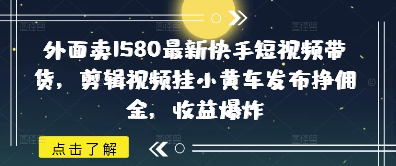 外面卖1580最新快手短视频带货，剪辑视频挂小黄车发布挣佣金，收益爆炸-优优云网创