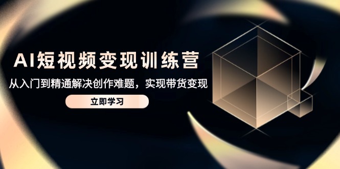 AI短视频变现训练营，从入门到精通解决创作难题，实现带货变现-优优云网创