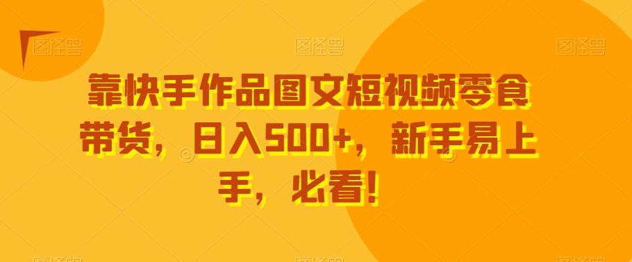 靠快手作品图文短视频零食带货，日入500+，新手易上手，必看！-优优云网创