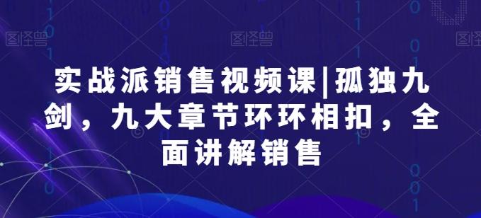 实战派销售视频课|孤独九剑，九大章节环环相扣，全面讲解销售-优优云网创
