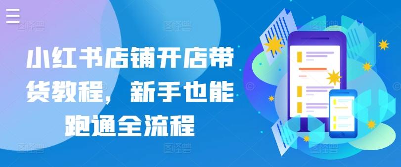 小红书店铺开店带货教程，新手也能跑通全流程-优优云网创
