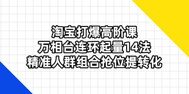 淘宝打爆高阶课：万相台连环起量14法，精准人群组合抢位提转化-优优云网创