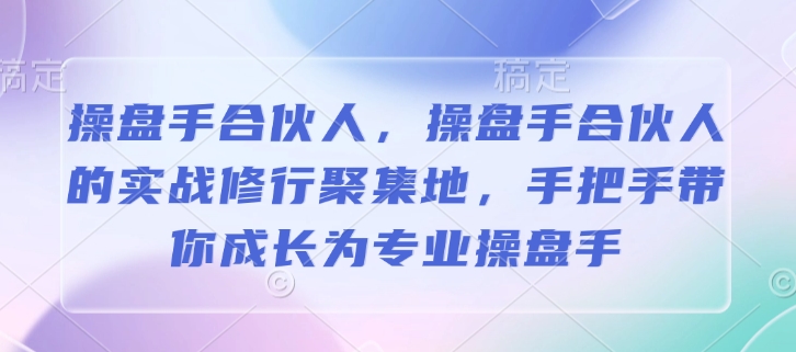 操盘手合伙人，操盘手合伙人的实战修行聚集地，手把手带你成长为专业操盘手-优优云网创