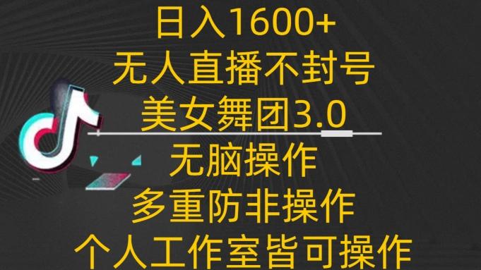 日入1600+，不封号无人直播美女舞团3.0，无脑操作多重防非操作，个人工作制皆可操作【揭秘】-优优云网创