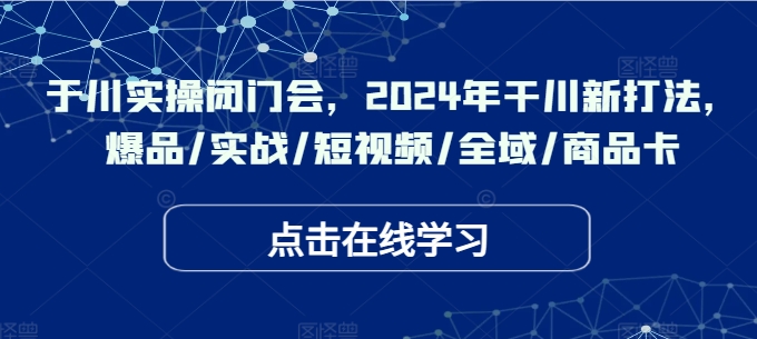 于川实操闭门会，2024年干川新打法，爆品/实战/短视频/全域/商品卡-优优云网创