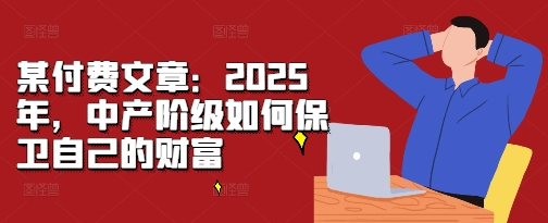某付费文章：2025年，中产阶级如何保卫自己的财富-优优云网创