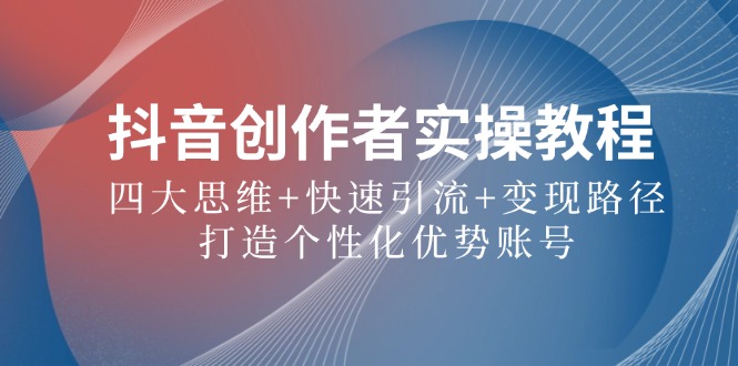 抖音创作者实操教程：四大思维+快速引流+变现路径，打造个性化优势账号-优优云网创