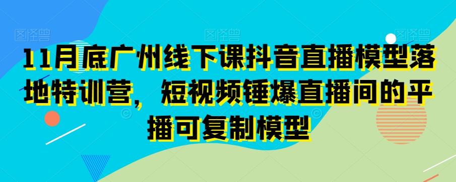 11月底广州线下课抖音直播模型落地特训营，短视频锤爆直播间的平播可复制模型-优优云网创