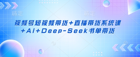 视频号短视频带货+直播带货系统课+AI+Deep-Seek书单带货-优优云网创