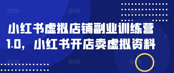 小红书虚拟店铺副业训练营1.0，小红书开店卖虚拟资料-优优云网创