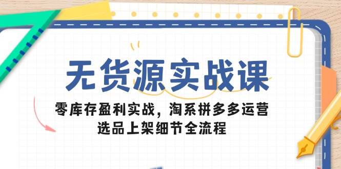 （14831期）无货源实战课：零库存盈利实战，淘系拼多多运营，选品上架细节全流程-优优云网创
