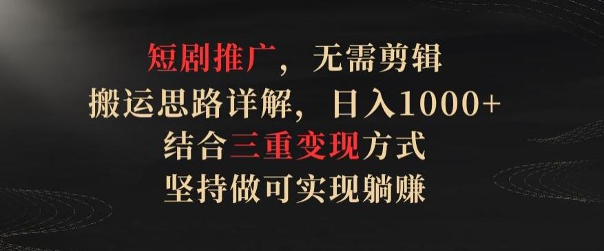 短剧推广，无需剪辑，搬运思路详解，日入1000+，结合三重变现方式，坚持做可实现躺赚【揭秘】-优优云网创