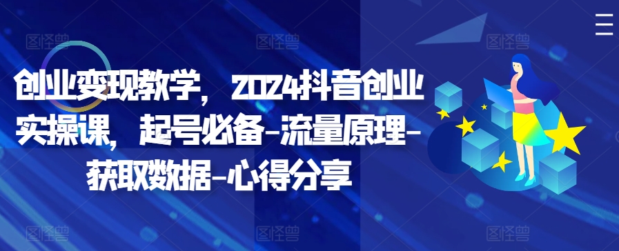 创业变现教学，2024抖音创业实操课，起号必备-流量原理-获取数据-心得分享-优优云网创