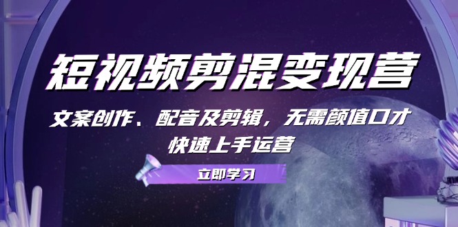 短视频剪混变现营：文案创作、配音及剪辑，无需颜值口才，快速上手运营-优优云网创