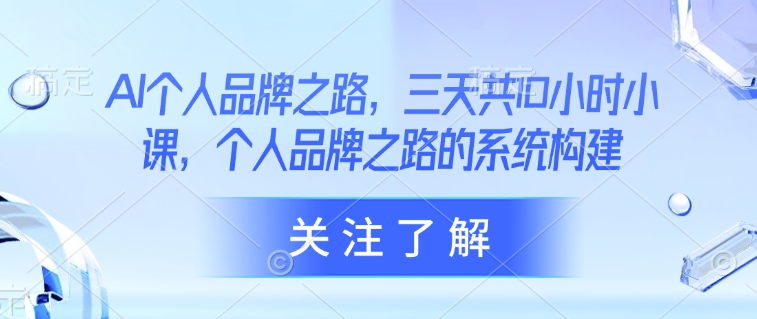 AI个人品牌之路，​三天共10小时小课，个人品牌之路的系统构建-优优云网创