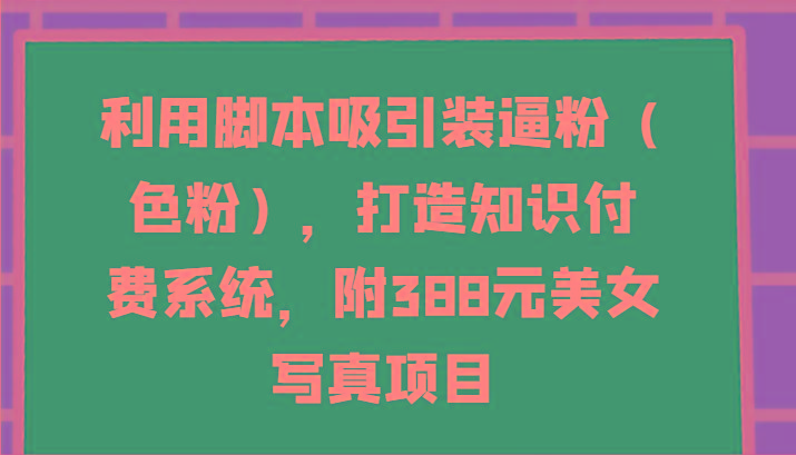 利用脚本吸引装逼粉(色粉)，打造知识付费系统，附388元美女写真项目-优优云网创