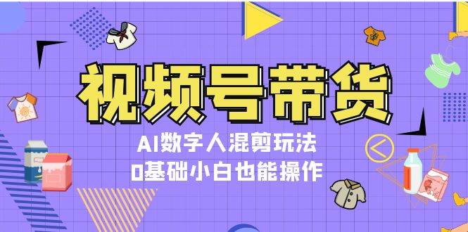 视频号带货，AI数字人混剪玩法，0基础小白也能操作-优优云网创