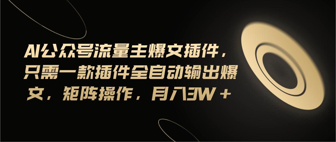 Ai公众号流量主爆文插件，只需一款插件全自动输出爆文，矩阵操作，月入3w+-优优云网创