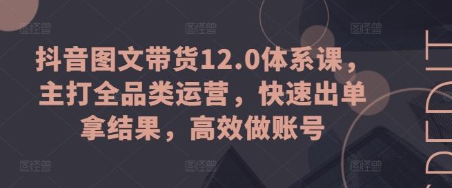 抖音图文带货12.0体系课，主打全品类运营，快速出单拿结果，高效做账号-优优云网创