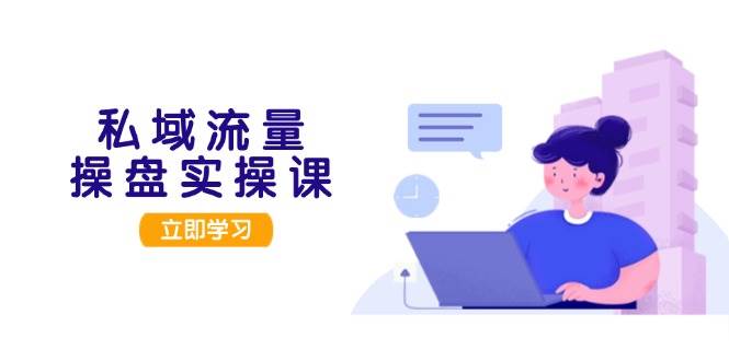 私域流量操盘实操课，从用户调研到成交变现，打造可落地的私域引流策略-优优云网创