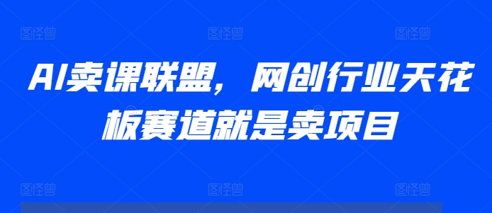 AI卖课联盟，网创行业天花板赛道就是卖项目-优优云网创
