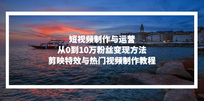 短视频制作与运营，从0到10万粉丝变现方法，剪映特效与热门视频制作教程-优优云网创